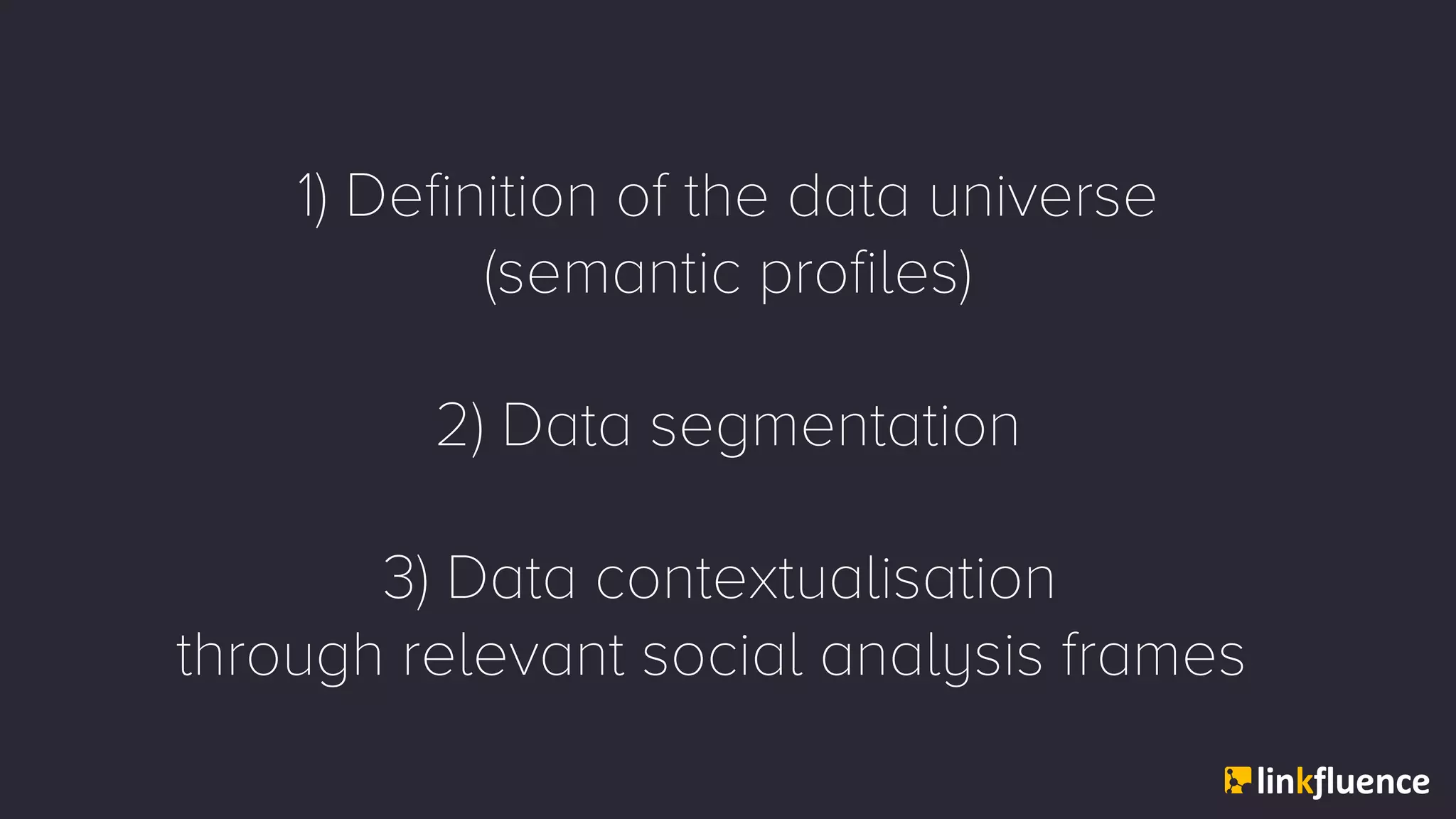 1) Definition of the data universe
(semantic profiles)
2) Data segmentation
3) Data contextualisation
through relevant social analysis frames
 