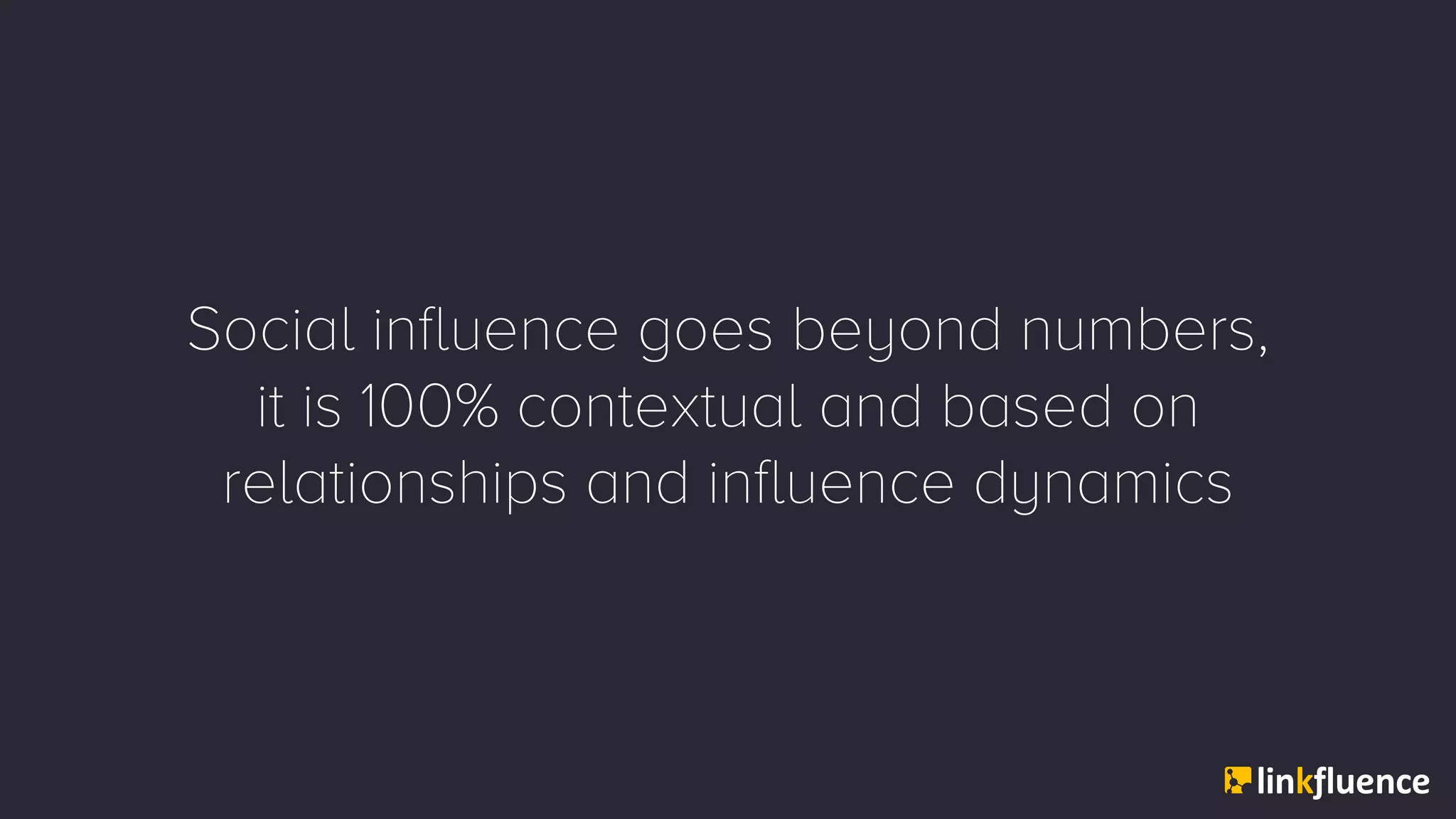Social influence goes beyond numbers,
it is 100% contextual and based on
relationships and influence dynamics
 