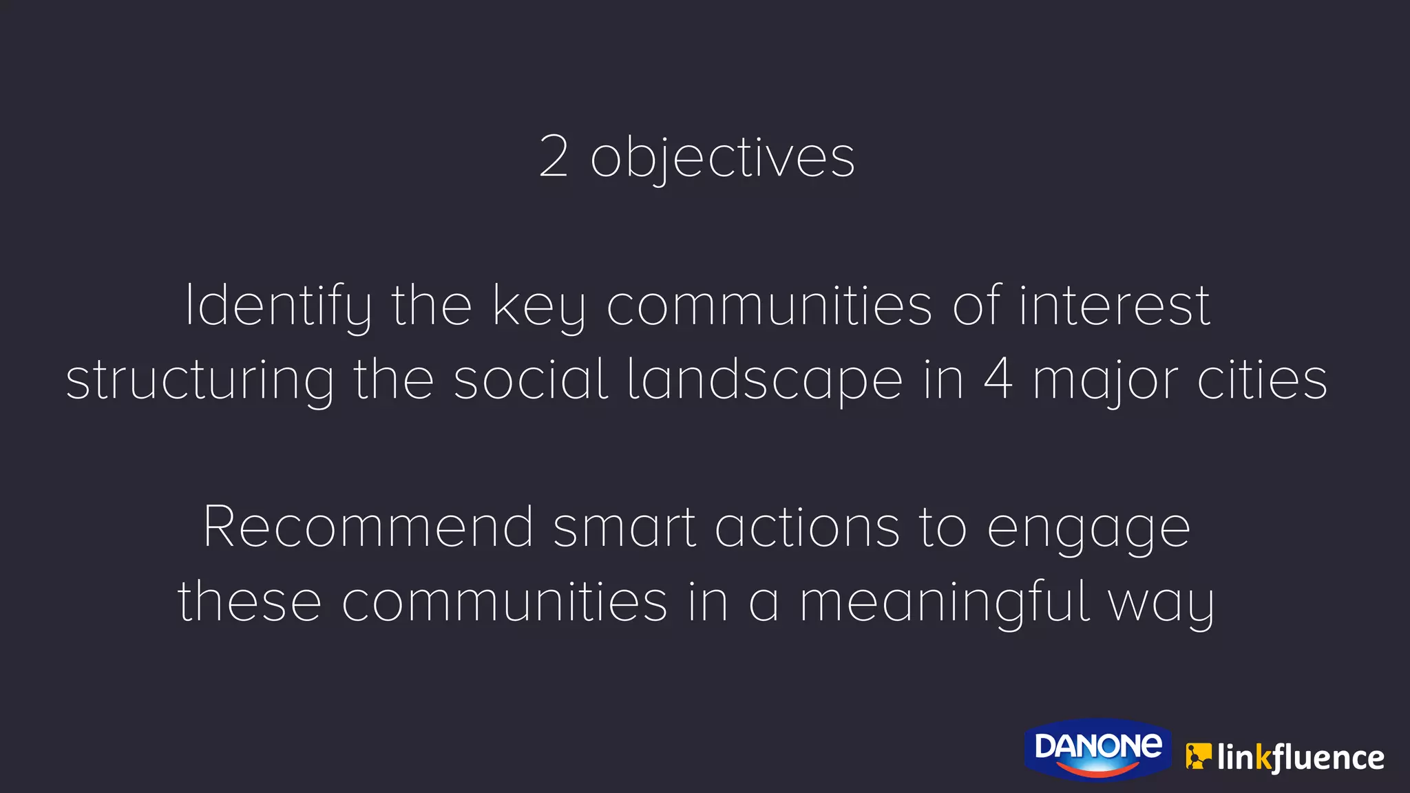 2 objectives
Identify the key communities of interest
structuring the social landscape in 4 major cities
Recommend smart actions to engage
these communities in a meaningful way
 