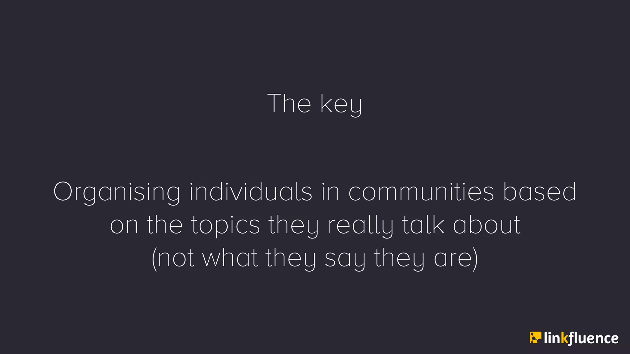 The key
Organising individuals in communities based
on the topics they really talk about
(not what they say they are)
 