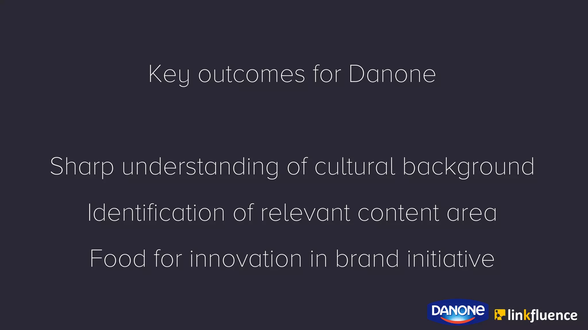 Key outcomes for Danone
Sharp understanding of cultural background
Identification of relevant content area
Food for innovation in brand initiative
 