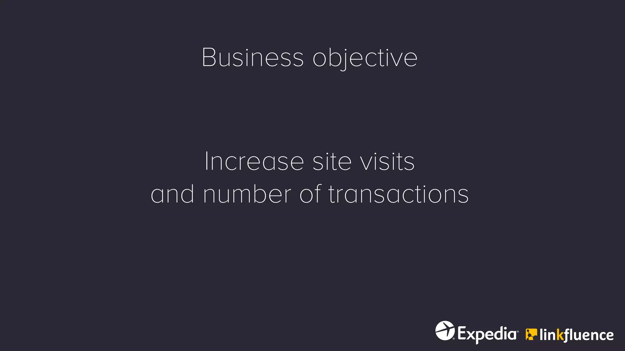 Business objective
Increase site visits
and number of transactions
 