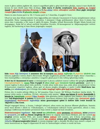 mara li għen sabiex jogħlew lili, mara li sagrifikati ġdid u għal darb'oħra għalija, mara li tant iħobb lili
kemm hi tant iħobb xejn f'din id-dinja, iżda mara li darba confessato biża tagħha ta 'l-irġiel
iswed li għaddew minnha fit-toroq, u li fuq aktar minn okkażjoni waħda tkun ġejjn sterjotipi
razzjali jew etnika li għamlu miegħi cringe.
Dawn in-nies huma parti ta 'lili. U huma parti ta 'l-Amerika, il-pajjiż li I love.
Uħud se tara dan bħala tentattiv biex tiġġustifika jew tiskuża l-kummenti li huma sempliċement mhux
skużabbli. Nista 'nassigurakom li mhuwiex. I jissoponi l-ħaġa politikament sikur tkun li jimxu fuq
minn dan l-episodju u ftit tama li tgħib fil-injam. Nistgħu tiċħad Reverendu Wright bħala krank jew
demagogue, hekk kif xi wħud miċħud Geraldine Ferraro, fil-konsegwenzi ta 'dikjarazzjonijiet reċenti
tagħha, kif harboring xi bias ilhom jinġemgħu razzjali.




Iżda razza hija kwistjoni li nemmen din in-nazzjon ma tistax taffordja li jinjoraw id-dritt issa
Inkunu jagħmlu l-istess żball li Reverendu Wright magħmula priedki toffendi tiegħu dwar l-Amerika -.
biex tissimplifika u isterjotip u jkabbru l-negattiv għall-punt li din toħloq tgħawwiġ realtà.
Il-fatt hu li l-kummenti li saru u l-kwistjonijiet li jkunu asfaltati matul l-aħħar ftit ġimgħat jirriflettu
l-kumplessitajiet ta 'razza f'dan il-pajjiż li aħna stajt qatt verament ħadem permezz - parti ta' l-
unjoni tagħna li aħna għad iridu perfetta. U jekk aħna walk away issa, jekk aħna sempliċiment tirtira
fil-kantunieri rispettivi tagħna, aħna qatt se jkunu jistgħu jiltaqgħu u ssolvi l-isfidi bħall-kura tas-
saħħa, jew edukazzjoni, jew il-ħtieġa biex isibu impjiegi tajbin għal kull Amerikana.
Fehim din ir-realtà jeħtieġ tifkira ta 'kif wasalna f'dan il-punt. Kif William Faulkner darba kiteb, "Il-
passat mhix mejta u midfuna. Fil-fatt, mhuwiex anki passat." Aħna ma bżonn li recite hawnhekk l-
istorja ta 'inġustizzja razzjali f'dan il-pajjiż. Iżda għandna bżonn tagħmel biex ifakkru lilna nfusna li
tant tad-disparitajiet li jeżistu fil-komunità Amerikani-Afrikani llum jistgħu jiġu rintraċċati għall-
inugwaljanzi direttament mgħoddija minn ġenerazzjoni qabel li sofrew taħt l-wirt brutali ta
'skjavitù u Jim Crow.
Skejjel segregati kienu, u huma, l-iskejjel inferjuri; aħna xorta ma jkunux iffissaw għalihom, ħamsin
sena wara Brown v Bord ta 'l-Edukazzjoni, u l-edukazzjoni inferjuri huma pprovduti, allura u issa,
jispjega l-differenza fil-kisbiet persistenti bejn iswed u abjad tal-lum istudenti.
Diskriminazzjoni legalizzat - fejn suwed ma jitħallewx, spiss permezz tal-vjolenza, minn pussess
ta 'proprjetà, jew self ma kinux mogħtija lil sidien ta' negozji Amerikani-Afrikani, jew dar suwed ma
setgħux aċċess ipoteki FHA, jew suwed kienu esklużi mill unions, jew il-forza tal-pulizija, jew
dipartimenti nar - fissret li l-familji suwed ma setgħux amass ġid kwalunkwe sinifikanti biex
inħallu lill-ġenerazzjonijiet futuri. Li istorja jispjega l-ġid u distakk fid-dħul bejn iswed u abjad, u l-
bwiet konċentrati ta 'faqar li tippersisti fil tant ta' komunitajiet urbani u rurali tal-lum.
 