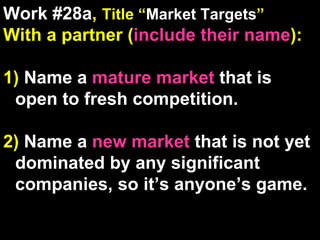 Work #28a ,  Title “ Market Targets ” With a partner ( include their name ): 1)  Name a  mature market  that is open to fresh competition. 2)  Name a  new market  that is not yet dominated by any significant companies, so it’s anyone’s game. 