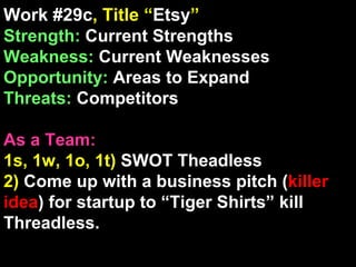 Work #29c , Title “ Etsy ” Strength:  Current Strengths Weakness:  Current Weaknesses Opportunity:  Areas to Expand Threats:  Competitors As a Team: 1s, 1w, 1o, 1t)  SWOT Theadless 2)  Come up with a business pitch ( killer idea ) for startup to “Tiger Shirts” kill Threadless. 