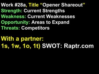 Work #28a , Title “ Opener Shareout ” Strength:  Current Strengths Weakness:  Current Weaknesses Opportunity:  Areas to Expand Threats:  Competitors With a partner: 1s, 1w, 1o, 1t)  SWOT: Raptr.com 