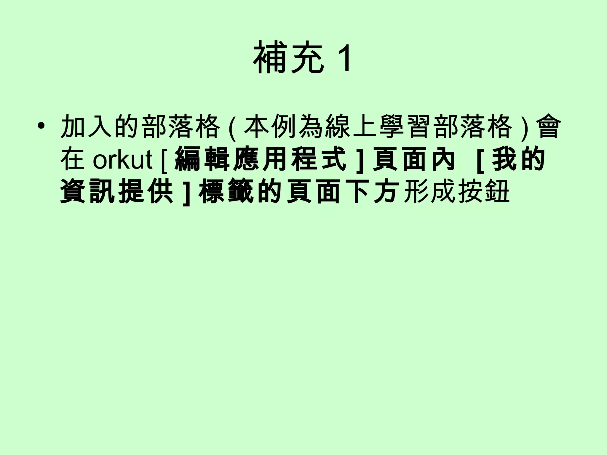 補充 1
• 加入的部落格 ( 本例為線上學習部落格 ) 會
在 orkut [ 編輯應用程式 ] 頁面內 [ 我的
資訊提供 ] 標籤的頁面下方形成按鈕
 
