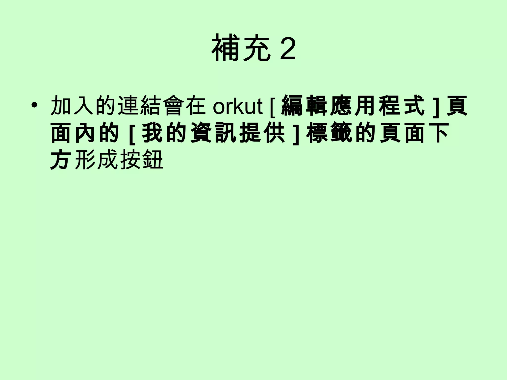 補充 2
• 加入的連結會在 orkut [ 編輯應用程式 ] 頁
面內的 [ 我的資訊提供 ] 標籤的頁面下
方形成按鈕
 