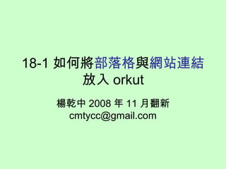 18-1 如何將部落格與網站連結
放入 orkut
楊乾中 2008 年 11 月翻新
cmtycc@gmail.com
 