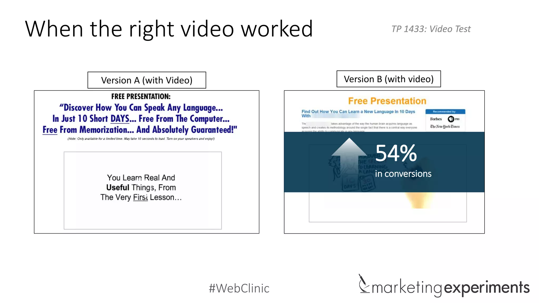 #WebClinic
Effectively leveraging video
FPrinciple #1: The medium impacts the message
1. First, we must view video as a medium (form) for the message, rather than the
message (substance) itself.
2. Second, we must understand that medium impacts the message. Different
mediums (copy, images, video, etc.) will have different strengths.
3. The value of video is tied to directly to the unique impact it has on the message.
Marketers should strive to leverage video only when its form strengthens, not
subtracts, from the substance of the message.
 