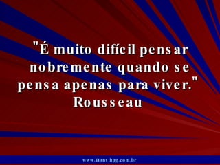 &quot;É muito difícil pensar nobremente quando se pensa apenas para viver.&quot;  Rousseau  www.4tons.hpg.com.br   