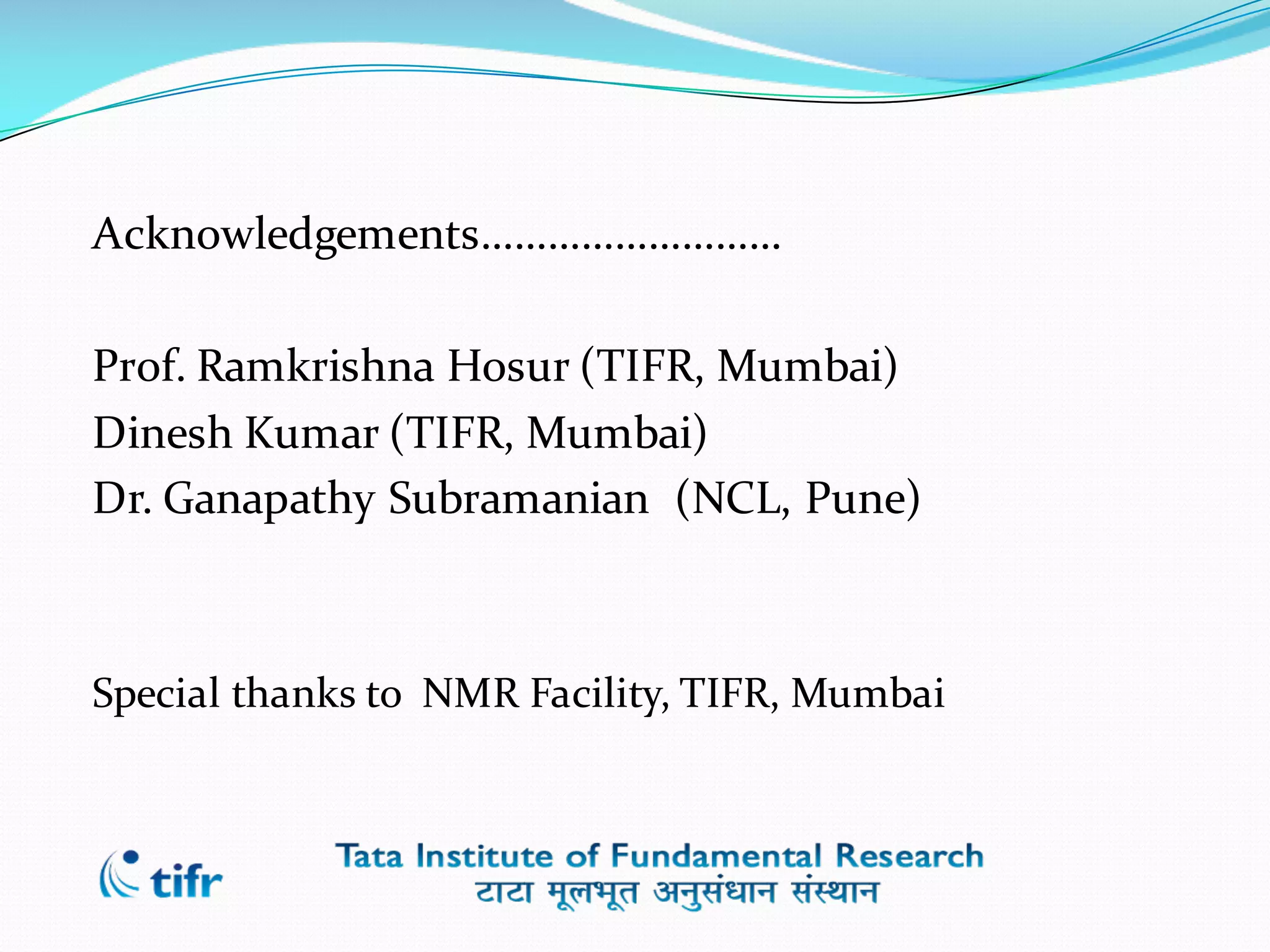 Acknowledgements………………………
Prof. Ramkrishna Hosur (TIFR, Mumbai)
Dinesh Kumar (TIFR, Mumbai)
Dr. Ganapathy Subramanian (NCL, Pune)
Special thanks to NMR Facility, TIFR, Mumbai
 