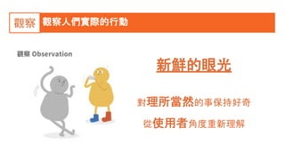 觀察人們實際的行動觀察
新鮮的眼光
對理所當然的事保持好奇
從使用者角度重新理解
 