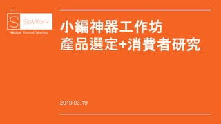 小編神器工作坊
產品選定+消費者研究
2019.03.19
 