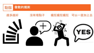 發散的規則動腦
越多越好 沒有壞點子 瘋狂瘋狂瘋狂 可以一直加上去
 