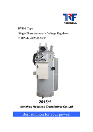 RVR-1 Type
Single Phase Automatic Voltage Regulator
2.5KV-14.4KV-19.9KV
2016/1
Wenzhou Rockwell Transformer Co.,Ltd.
Best solution for your power!
 