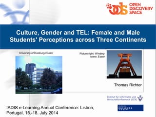 Institut für Informatik und
Wirtschaftsinformatik (ICB)
Culture, Gender and TEL: Female and Male
Students' Perceptions across Three Continents
Thomas Richter
University of Duisburg-Essen Picture right: Winding-
tower, Essen
IADIS e-Learning Annual Conference: Lisbon,
Portugal, 15.-18. July 2014
 