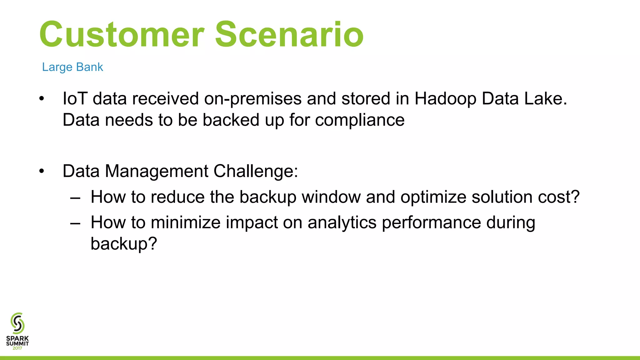 Customer Scenario • IoT data received on-premises and stored in Hadoop Data Lake. Data needs to be backed up for compliance • Data Management Challenge: – How to reduce the backup window and optimize solution cost? – How to minimize impact on analytics performance during backup? Large Bank 