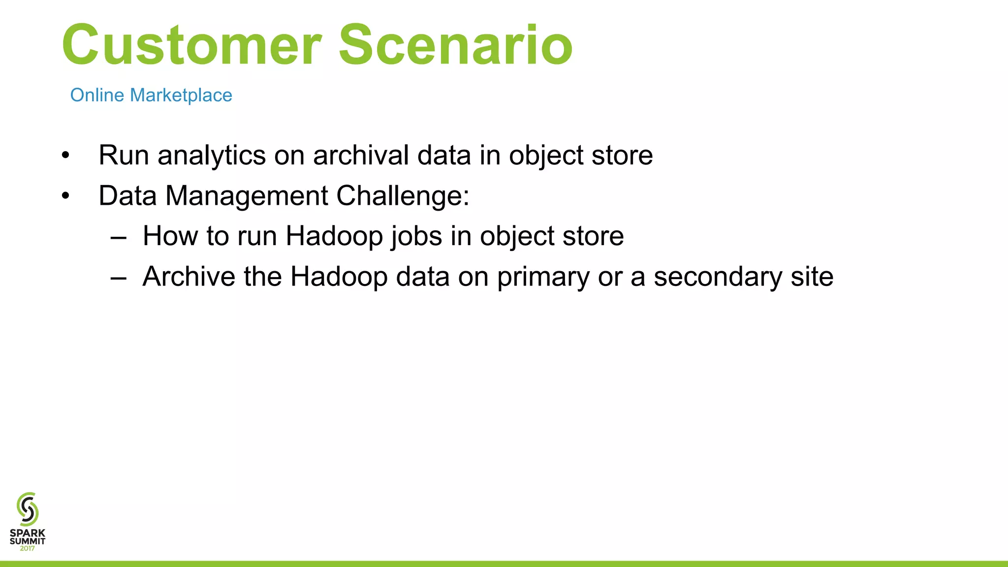 Customer Scenario • Run analytics on archival data in object store • Data Management Challenge: – How to run Hadoop jobs in object store – Archive the Hadoop data on primary or a secondary site Online Marketplace 