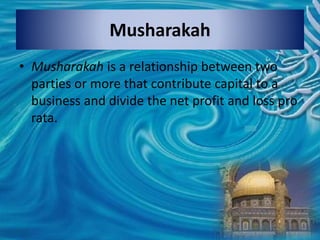 Musharakah
• Musharakah is a relationship between two
parties or more that contribute capital to a
business and divide the net profit and loss pro
rata.
 
