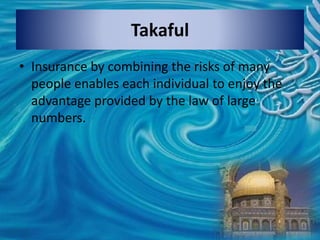 • Insurance by combining the risks of many
people enables each individual to enjoy the
advantage provided by the law of large
numbers.
Takaful
 