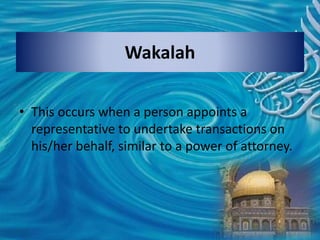 Wakalah
• This occurs when a person appoints a
representative to undertake transactions on
his/her behalf, similar to a power of attorney.
 