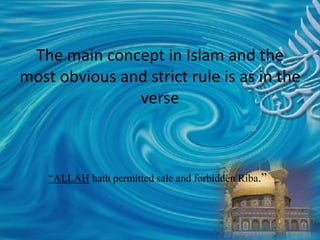 The main concept in Islam and the
most obvious and strict rule is as in the
verse
“ALLAH hath permitted sale and forbidden Riba.”
 