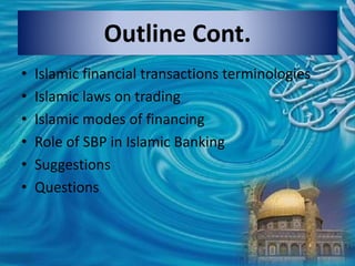 • Islamic financial transactions terminologies
• Islamic laws on trading
• Islamic modes of financing
• Role of SBP in Islamic Banking
• Suggestions
• Questions
Outline Cont.
 