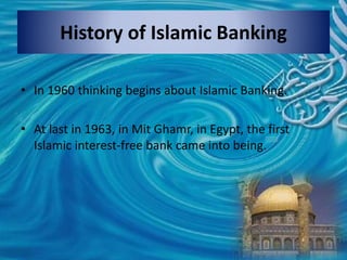 History of Islamic Banking
• In 1960 thinking begins about Islamic Banking.
• At last in 1963, in Mit Ghamr, in Egypt, the first
Islamic interest-free bank came into being.
 