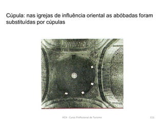 Cúpula: nas igrejas de influência oriental as abóbadas foram
substituídas por cúpulas
HCA - Curso Profissional de Turismo 111
 