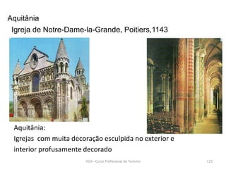 Aquitânia
Igreja de Notre-Dame-la-Grande, Poitiers,1143
Aquitânia:
Igrejas com muita decoração esculpida no exterior e
interior profusamente decorado
HCA - Curso Profissional de Turismo 125
 