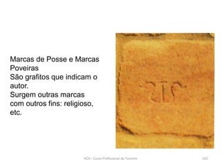 Marcas de Posse e Marcas
Poveiras
São grafitos que indicam o
autor.
Surgem outras marcas
com outros fins: religioso,
etc.
HCA - Curso Profissional de Turismo 142
 