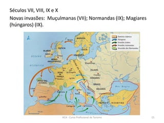 Séculos VII, VIII, IX e X
Novas invasões: Muçulmanas (VII); Normandas (IX); Magiares
(húngaros) (IX).
HCA - Curso Profissional de Turismo 15
 