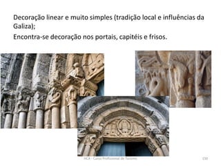 Decoração linear e muito simples (tradição local e influências da
Galiza);
Encontra-se decoração nos portais, capitéis e frisos.
HCA - Curso Profissional de Turismo 150
 
