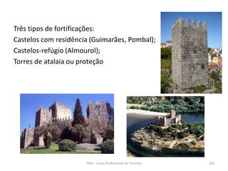 Três tipos de fortificações:
Castelos com residência (Guimarães, Pombal);
Castelos-refúgio (Almourol);
Torres de atalaia ou proteção
HCA - Curso Profissional de Turismo 156
 