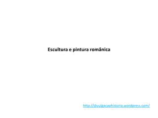 Escultura e pintura românica
http://divulgacaohistoria.wordpress.com/
 