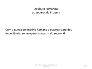 Com a queda do Império Romano a estatuária perdeu
importância, só recuperada a partir do século XI
Escultura Românica:
os poderes da imagem
HCA - Curso Profissional de Turismo,
Módulo 3
158
 