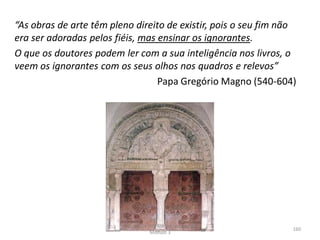 “As obras de arte têm pleno direito de existir, pois o seu fim não
era ser adoradas pelos fiéis, mas ensinar os ignorantes.
O que os doutores podem ler com a sua inteligência nos livros, o
veem os ignorantes com os seus olhos nos quadros e relevos”
Papa Gregório Magno (540-604)
HCA - Curso Profissional de Turismo,
Módulo 3
160
 