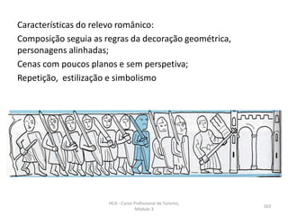 Características do relevo românico:
Composição seguia as regras da decoração geométrica,
personagens alinhadas;
Cenas com poucos planos e sem perspetiva;
Repetição, estilização e simbolismo
HCA - Curso Profissional de Turismo,
Módulo 3
163
 