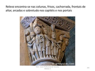 Relevo encontra-se nas colunas, frisos, cachorrada, frontais de
altar, arcadas e sobretudo nos capitéis e nos portais
HCA - Curso Profissional de Turismo,
Módulo 3
165
 