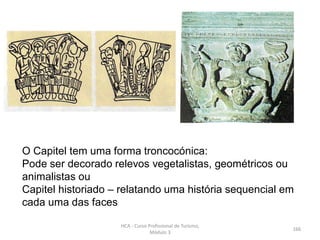 O Capitel tem uma forma troncocónica:
Pode ser decorado relevos vegetalistas, geométricos ou
animalistas ou
Capitel historiado – relatando uma história sequencial em
cada uma das faces
HCA - Curso Profissional de Turismo,
Módulo 3
166
 