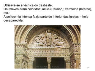 Utilizava-se a técnica do desbaste;
Os relevos eram coloridos: azuis (Paraíso); vermelho (Inferno),
etc.;
A policromia intensa fazia parte do interior das igrejas – hoje
desaparecida.
HCA - Curso Profissional de Turismo,
Módulo 3
170
 