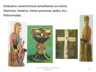 Estatuária: características semelhantes ao relevo;
Materiais: madeira, metais preciosos, pedra, etc.;
Policromadas.
HCA - Curso Profissional de Turismo,
Módulo 3
172
 