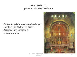As igrejas estavam revestidas de cor,
exceto as da Ordem de Cister
Ambiente de surpresa e
encantamento
As artes da cor:
pintura, mosaico, iluminura
HCA - Curso Profissional de Turismo,
Módulo 3
173
 