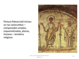 Pintura Paleocristã iniciou-
se nas catacumbas –
composições simples,
esquematizadas, planas,
lineares – temática
religiosa
HCA - Curso Profissional de Turismo,
Módulo 3
175
 