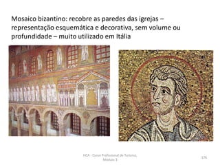 Mosaico bizantino: recobre as paredes das igrejas –
representação esquemática e decorativa, sem volume ou
profundidade – muito utilizado em Itália
HCA - Curso Profissional de Turismo,
Módulo 3
176
 