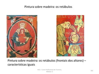 Pintura sobre madeira: os retábulos
Pintura sobre madeira: os retábulos (frontais dos altares) –
características iguais
HCA - Curso Profissional de Turismo,
Módulo 3
181
 