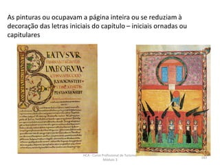 As pinturas ou ocupavam a página inteira ou se reduziam à
decoração das letras iniciais do capítulo – iniciais ornadas ou
capitulares
HCA - Curso Profissional de Turismo,
Módulo 3
183
 