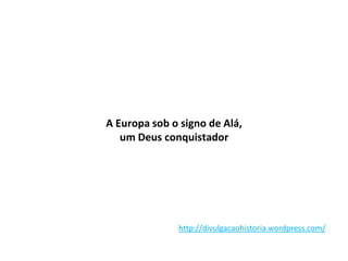 A Europa sob o signo de Alá,
um Deus conquistador
http://divulgacaohistoria.wordpress.com/
 