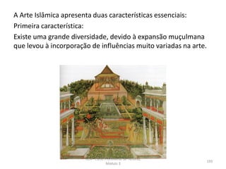 A Arte Islâmica apresenta duas características essenciais:
Primeira característica:
Existe uma grande diversidade, devido à expansão muçulmana
que levou à incorporação de influências muito variadas na arte.
HCA - Curso Profissional de Turismo,
Módulo 3
193
 